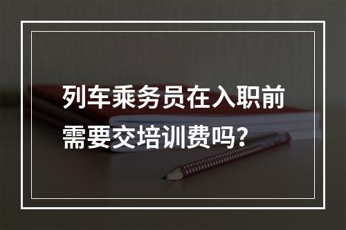 列车乘务员在入职前需要交培训费吗？