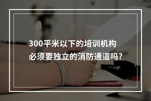 300平米以下的培训机构必须要独立的消防通道吗?