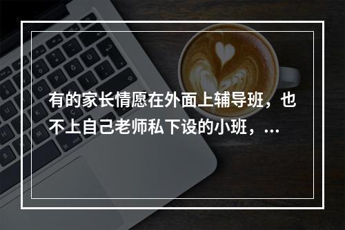 有的家长情愿在外面上辅导班，也不上自己老师私下设的小班，原因是什么？