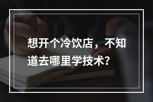 想开个冷饮店，不知道去哪里学技术？