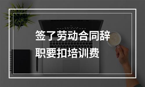 签了劳动合同辞职要扣培训费