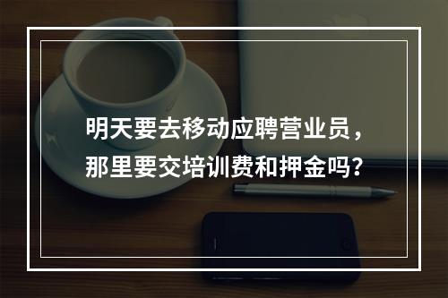 明天要去移动应聘营业员，那里要交培训费和押金吗？