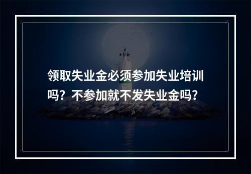 领取失业金必须参加失业培训吗？不参加就不发失业金吗？