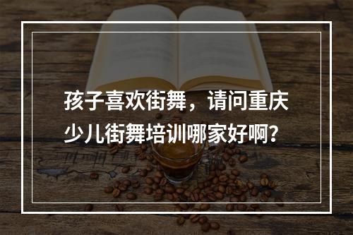 孩子喜欢街舞，请问重庆少儿街舞培训哪家好啊？