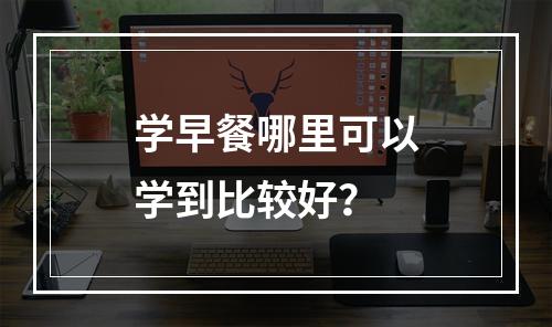 学早餐哪里可以学到比较好？