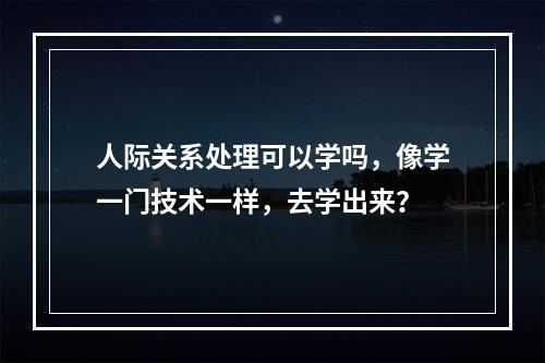 人际关系处理可以学吗，像学一门技术一样，去学出来？