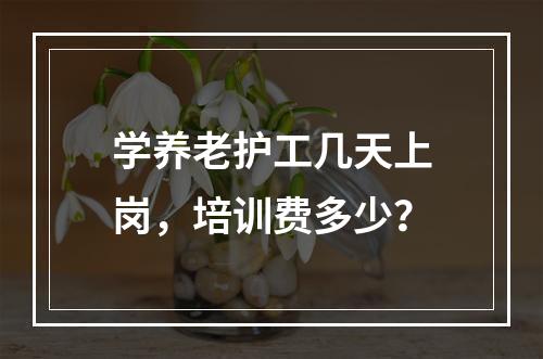 学养老护工几天上岗，培训费多少？