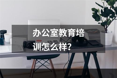 办公室教育培训怎么样？