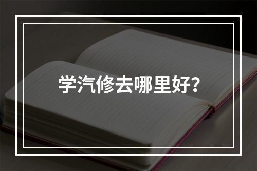 学汽修去哪里好？