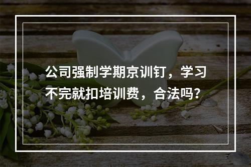 公司强制学期京训钉，学习不完就扣培训费，合法吗？