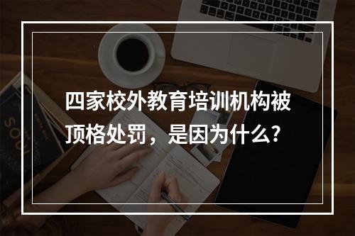 四家校外教育培训机构被顶格处罚，是因为什么?