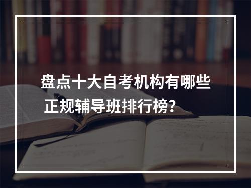 盘点十大自考机构有哪些 正规辅导班排行榜？