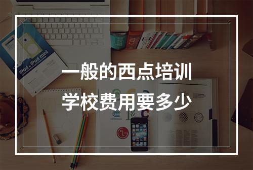 一般的西点培训学校费用要多少