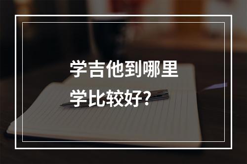 学吉他到哪里学比较好?