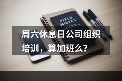 周六休息日公司组织培训，算加班么？