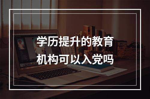 学历提升的教育机构可以入党吗