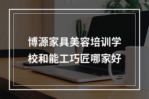 博源家具美容培训学校和能工巧匠哪家好