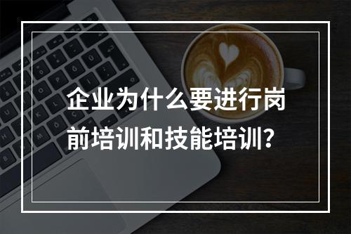 企业为什么要进行岗前培训和技能培训？