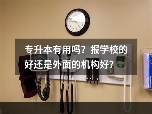 专升本有用吗？报学校的好还是外面的机构好？