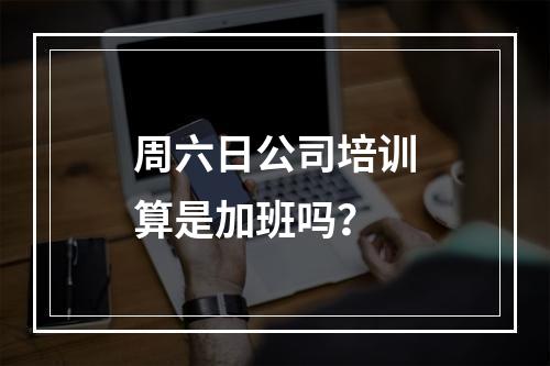 周六日公司培训算是加班吗？