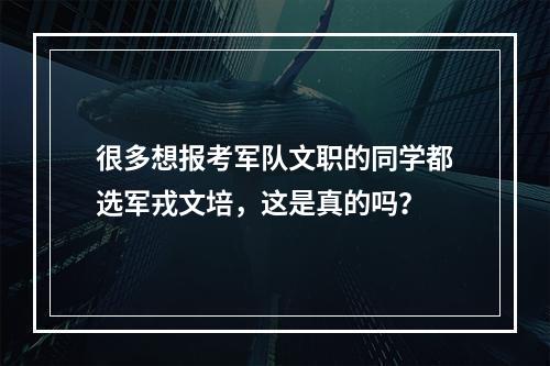 很多想报考军队文职的同学都选军戎文培，这是真的吗？