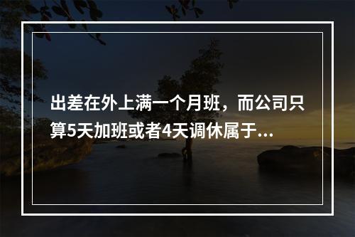 出差在外上满一个月班，而公司只算5天加班或者4天调休属于违法么?