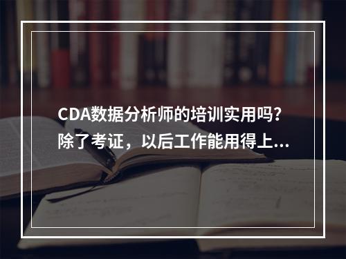 CDA数据分析师的培训实用吗？除了考证，以后工作能用得上吗？