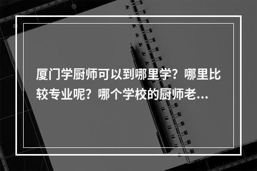 厦门学厨师可以到哪里学？哪里比较专业呢？哪个学校的厨师老师比较好相处？？？