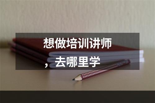 想做培训讲师，去哪里学