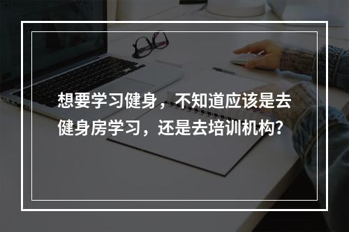 想要学习健身，不知道应该是去健身房学习，还是去培训机构？