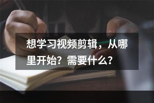 想学习视频剪辑，从哪里开始？需要什么？