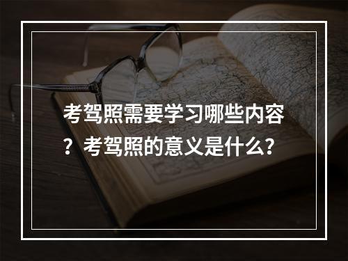 考驾照需要学习哪些内容？考驾照的意义是什么？