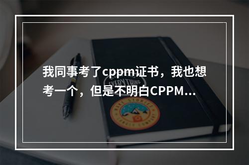 我同事考了cppm证书，我也想考一个，但是不明白CPPM证书和CPP证书有什么不一样？考哪个比较好？