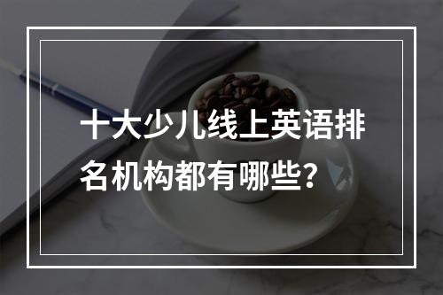 十大少儿线上英语排名机构都有哪些？