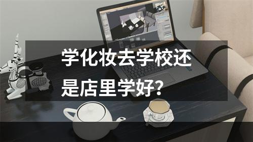 学化妆去学校还是店里学好？