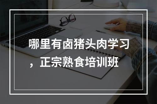 哪里有卤猪头肉学习，正宗熟食培训班