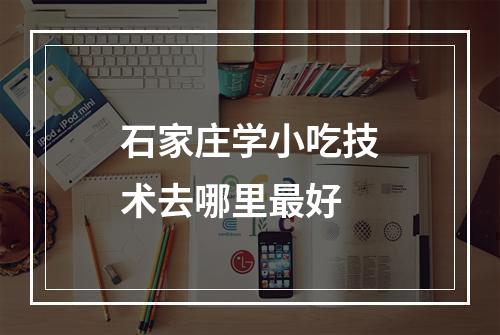 石家庄学小吃技术去哪里最好