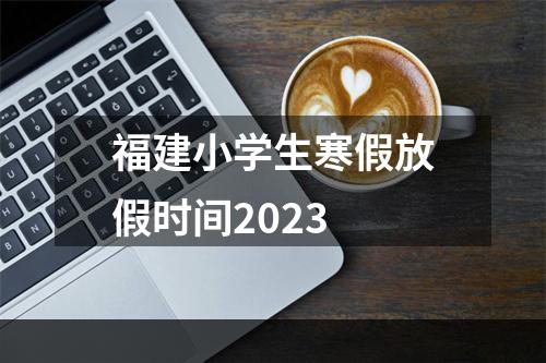 福建小学生寒假放假时间2023