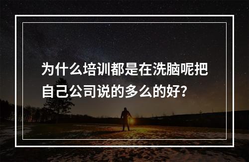 为什么培训都是在洗脑呢把自己公司说的多么的好？