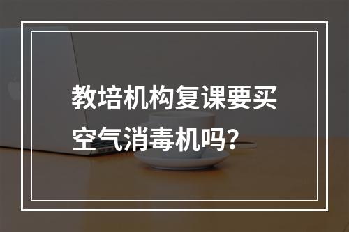 教培机构复课要买空气消毒机吗？