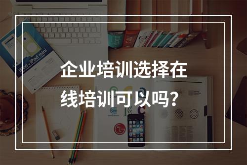 企业培训选择在线培训可以吗？