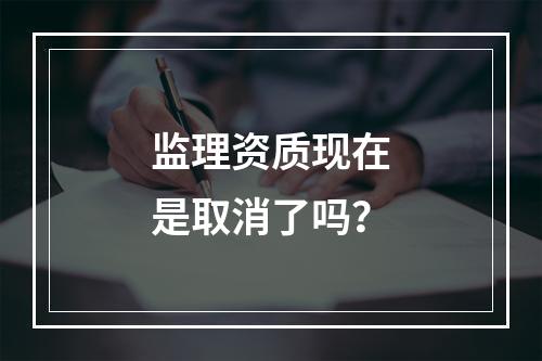 监理资质现在是取消了吗？