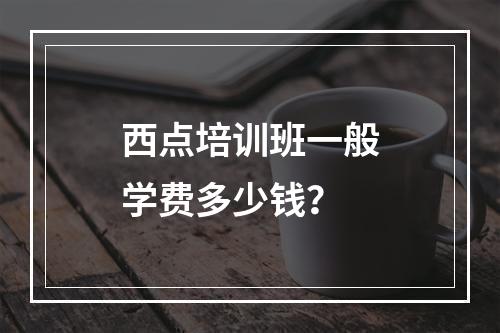 西点培训班一般学费多少钱？