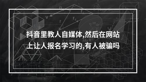 抖音里教人自媒体,然后在网站上让人报名学习的,有人被骗吗