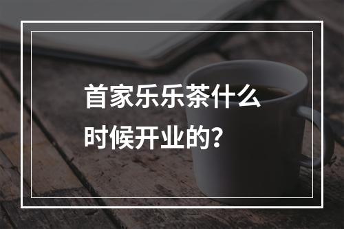 首家乐乐茶什么时候开业的？