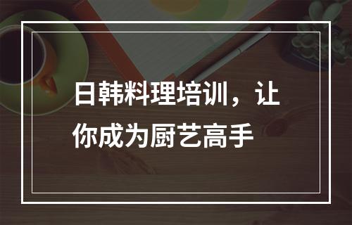 日韩料理培训，让你成为厨艺高手