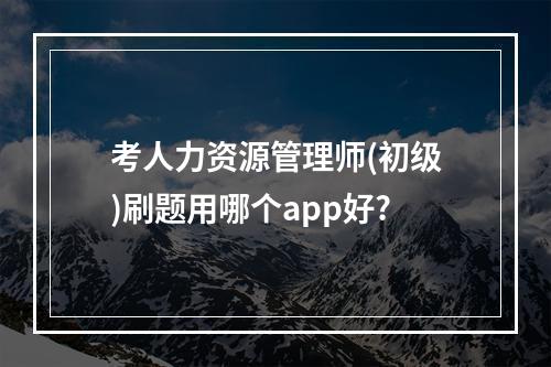 考人力资源管理师(初级)刷题用哪个app好?