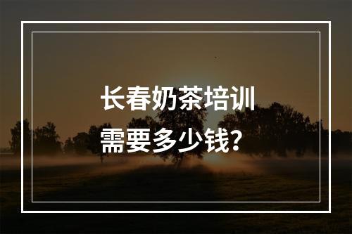 长春奶茶培训需要多少钱？