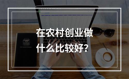 在农村创业做什么比较好？