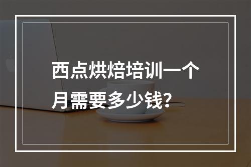 西点烘焙培训一个月需要多少钱？